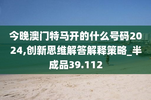 今晚澳門特馬開的什么號碼2024,創新思維解答解釋策略_半成品39.112