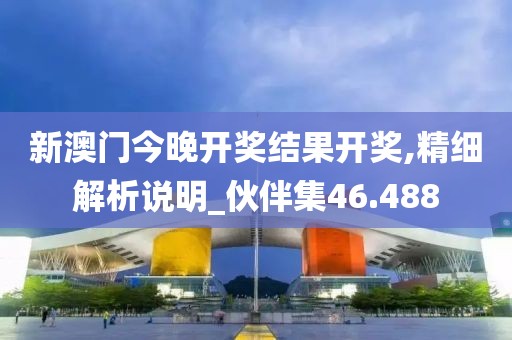 新澳門今晚開獎結果開獎,精細解析說明_伙伴集46.488