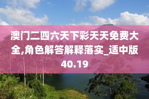 澳門二四六天下彩天天免費(fèi)大全,角色解答解釋落實(shí)_適中版40.19