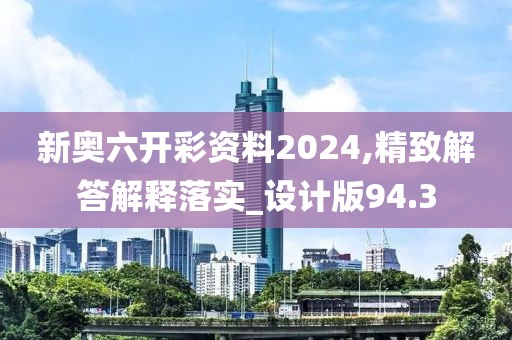 新奧六開彩資料2024,精致解答解釋落實_設計版94.3