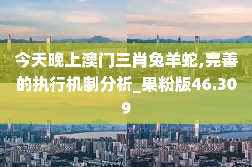 今天晚上澳門三肖兔羊蛇,完善的執行機制分析_果粉版46.309