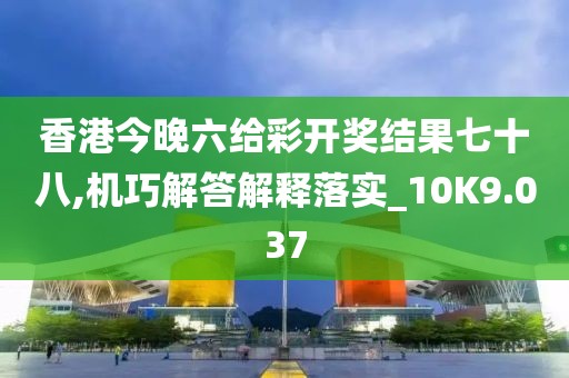香港今晚六給彩開獎結(jié)果七十八,機(jī)巧解答解釋落實(shí)_10K9.037