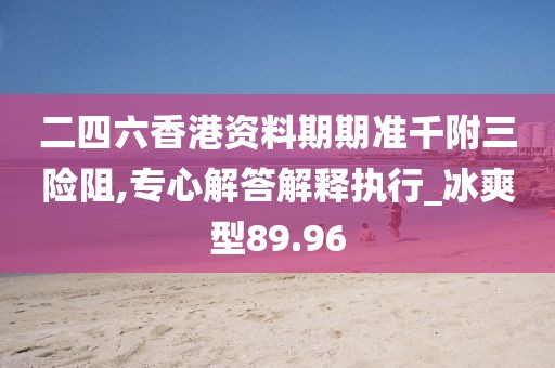 二四六香港資料期期準千附三險阻,專心解答解釋執行_冰爽型89.96
