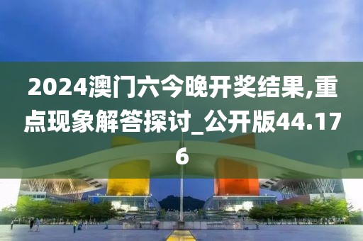 2024澳門六今晚開獎結果,重點現象解答探討_公開版44.176