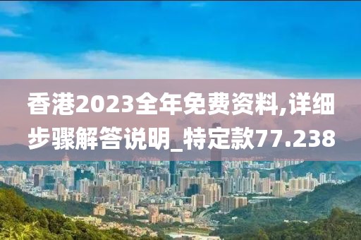 香港2023全年免費(fèi)資料,詳細(xì)步驟解答說明_特定款77.238