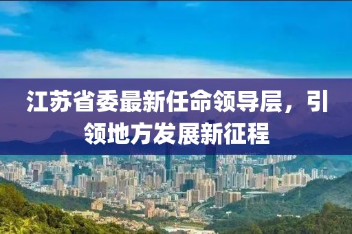 江蘇省委最新任命領(lǐng)導(dǎo)層，引領(lǐng)地方發(fā)展新征程