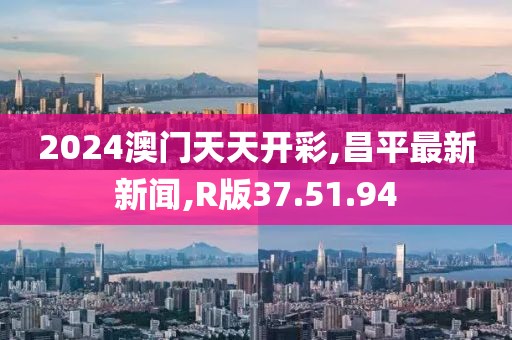 2024澳門(mén)天天開(kāi)彩,昌平最新新聞,R版37.51.94