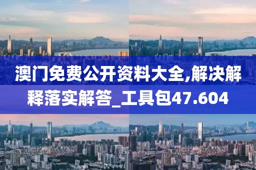 澳門免費公開資料大全,解決解釋落實解答_工具包47.604