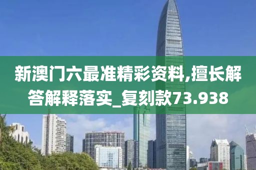 新澳門六最準精彩資料,擅長解答解釋落實_復刻款73.938