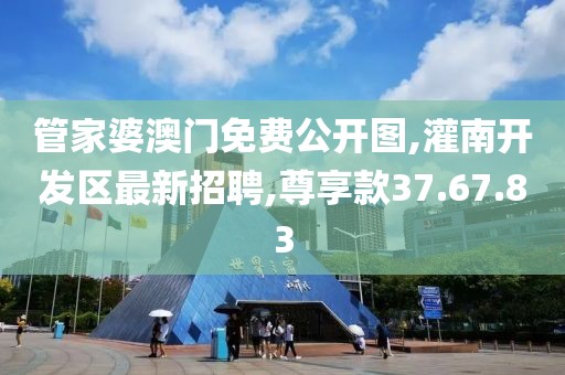 管家婆澳門免費公開圖,灌南開發區最新招聘,尊享款37.67.83