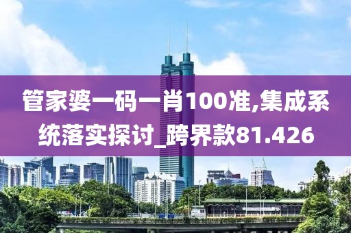 管家婆一碼一肖100準(zhǔn),集成系統(tǒng)落實(shí)探討_跨界款81.426
