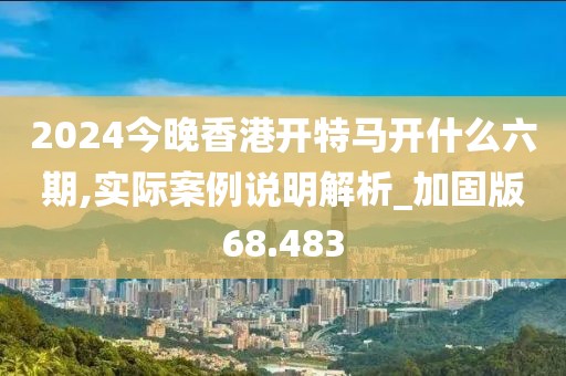 2024今晚香港開特馬開什么六期,實際案例說明解析_加固版68.483