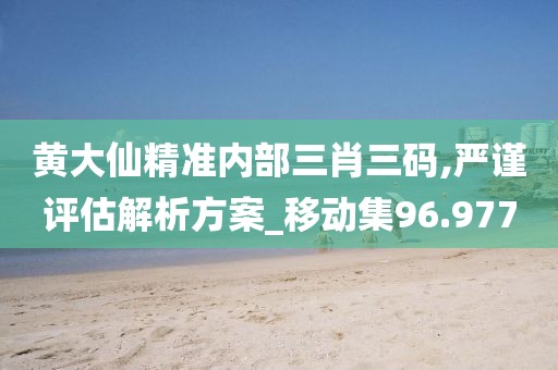 黃大仙精準內部三肖三碼,嚴謹評估解析方案_移動集96.977