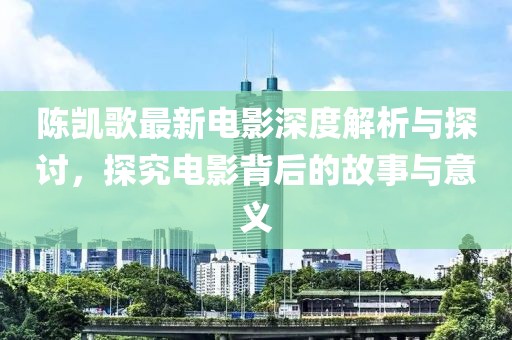 陳凱歌最新電影深度解析與探討，探究電影背后的故事與意義