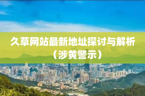 久草網站最新地址探討與解析（涉黃警示）