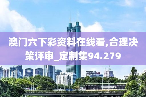 澳門六下彩資料在線看,合理決策評審_定制集94.279