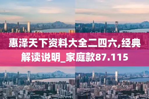 惠澤天下資料大全二四六,經典解讀說明_家庭款87.115