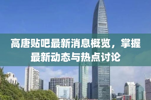 高唐貼吧最新消息概覽，掌握最新動態(tài)與熱點討論