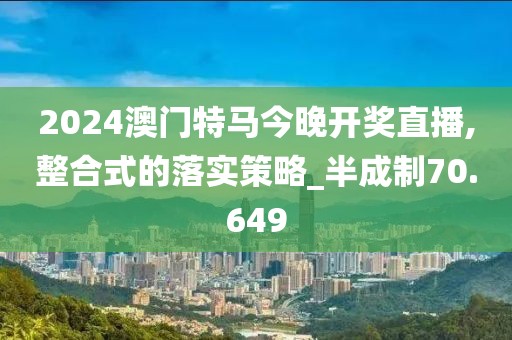 2024澳門特馬今晚開獎(jiǎng)直播,整合式的落實(shí)策略_半成制70.649