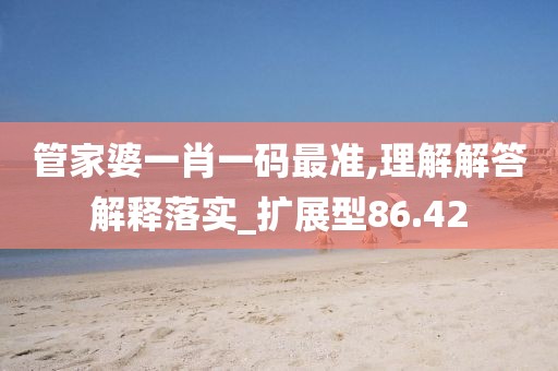 管家婆一肖一碼最準,理解解答解釋落實_擴展型86.42