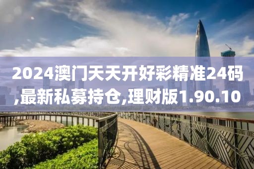 2024澳門(mén)天天開(kāi)好彩精準(zhǔn)24碼,最新私募持倉(cāng),理財(cái)版1.90.10
