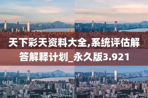 天下彩天資料大全,系統評估解答解釋計劃_永久版3.921