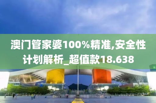 澳門管家婆100%精準,安全性計劃解析_超值款18.638