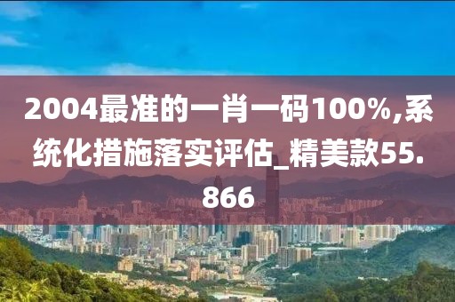 2004最準的一肖一碼100%,系統(tǒng)化措施落實評估_精美款55.866