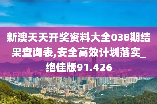 新澳天天開獎資料大全038期結果查詢表,安全高效計劃落實_絕佳版91.426