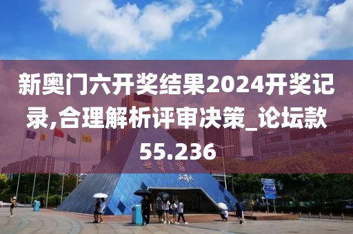 新奧門六開獎結(jié)果2024開獎記錄,合理解析評審決策_論壇款55.236