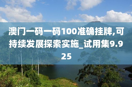 澳門一碼一碼100準確掛牌,可持續發展探索實施_試用集9.925