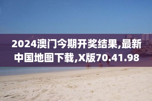 2024澳門今期開獎結果,最新中國地圖下載,X版70.41.98