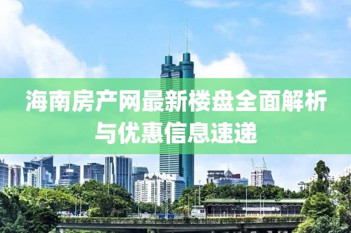 海南房產(chǎn)網(wǎng)最新樓盤全面解析與優(yōu)惠信息速遞