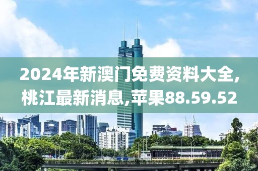 2024年新澳門免費資料大全,桃江最新消息,蘋果88.59.52