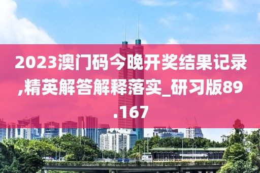 2023澳門碼今晚開獎(jiǎng)結(jié)果記錄,精英解答解釋落實(shí)_研習(xí)版89.167