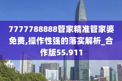 7777788888管家精準管家婆免費,操作性強的落實解析_合作版55.911