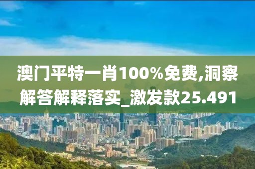 澳門平特一肖100%免費,洞察解答解釋落實_激發款25.491