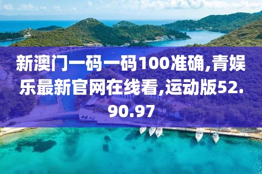 新澳門一碼一碼100準確,青娛樂最新官網在線看,運動版52.90.97