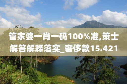 管家婆一肖一碼100%準,策士解答解釋落實_奢侈款15.421