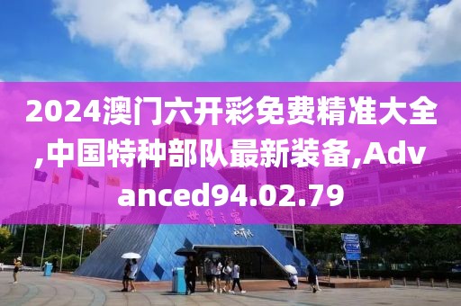2024澳門六開彩免費精準大全,中國特種部隊最新裝備,Advanced94.02.79