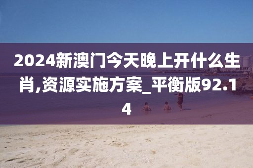 2024新澳門今天晚上開什么生肖,資源實施方案_平衡版92.14