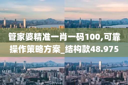 管家婆精準一肖一碼100,可靠操作策略方案_結構款48.975