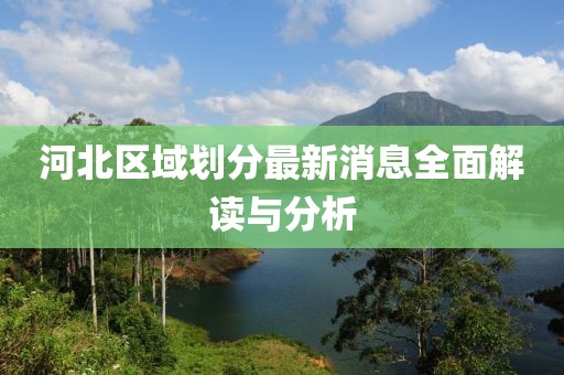 河北區域劃分最新消息全面解讀與分析