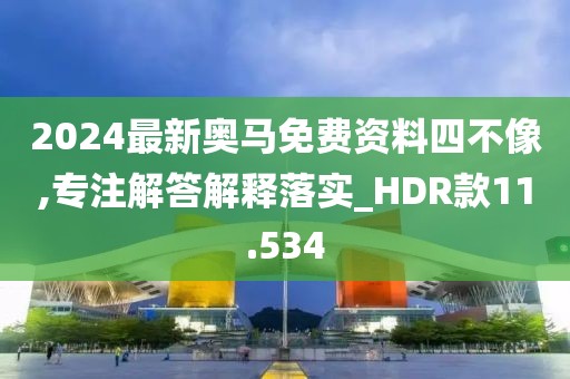 2024最新奧馬免費資料四不像,專注解答解釋落實_HDR款11.534