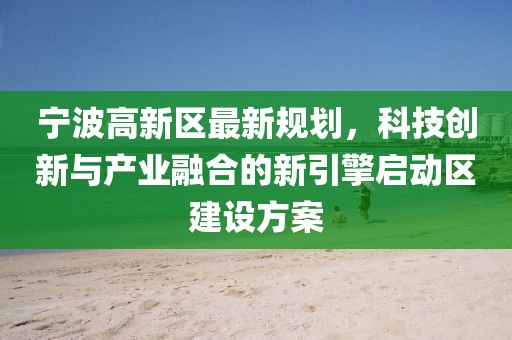 寧波高新區最新規劃，科技創新與產業融合的新引擎啟動區建設方案