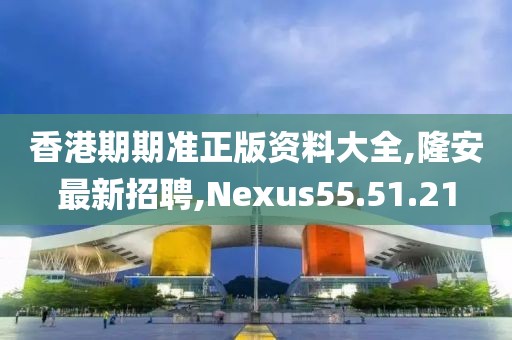 香港期期準正版資料大全,隆安最新招聘,Nexus55.51.21
