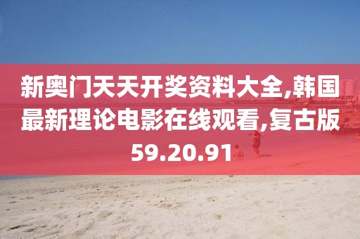 新奧門天天開獎資料大全,韓國最新理論電影在線觀看,復古版59.20.91