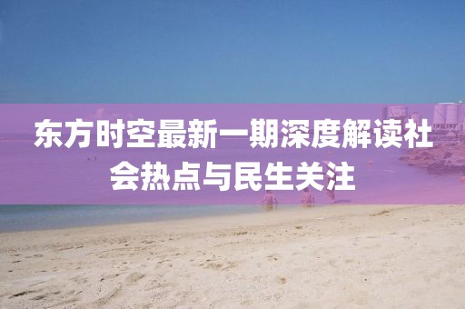 東方時空最新一期深度解讀社會熱點與民生關注