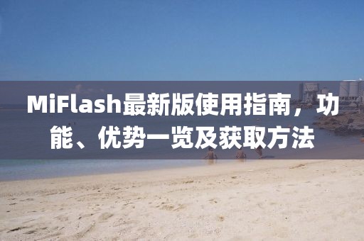 MiFlash最新版使用指南，功能、優勢一覽及獲取方法