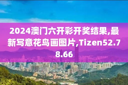 2024澳門六開彩開獎結果,最新寫意花鳥畫圖片,Tizen52.78.66